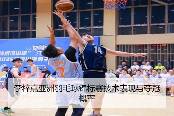 李梓嘉亚洲羽毛球锦标赛技术表现与夺冠概率